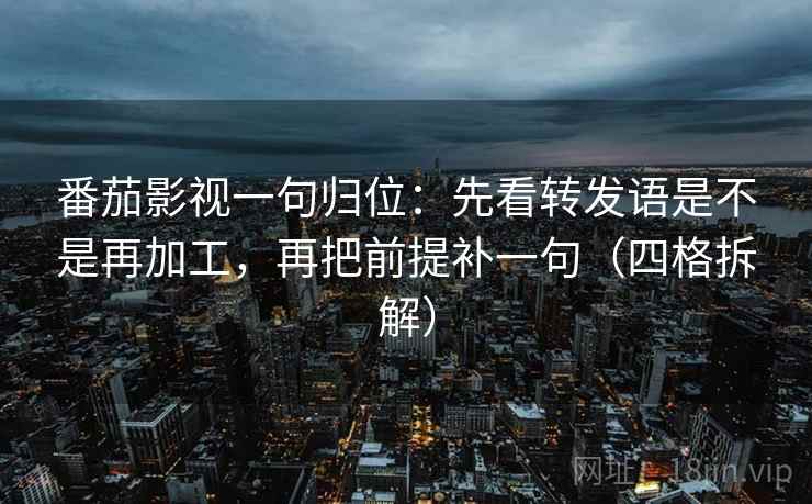 番茄影视一句归位：先看转发语是不是再加工，再把前提补一句（四格拆解）