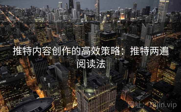 推特内容创作的高效策略：推特两遍阅读法