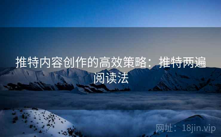 推特内容创作的高效策略：推特两遍阅读法