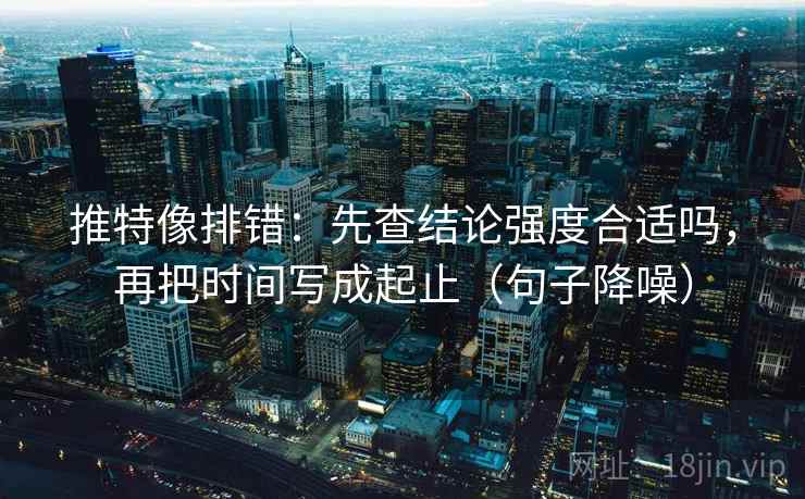 推特像排错：先查结论强度合适吗，再把时间写成起止（句子降噪）