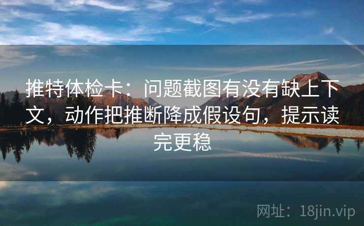 推特体检卡：问题截图有没有缺上下文，动作把推断降成假设句，提示读完更稳