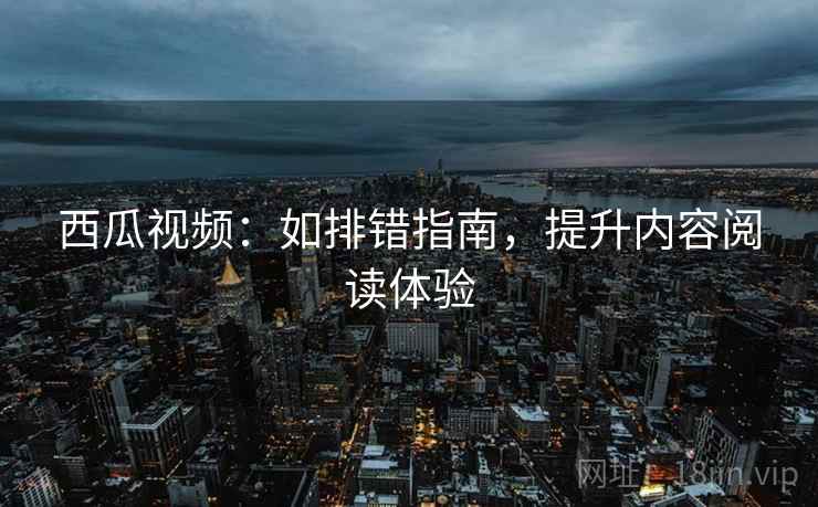 西瓜视频：如排错指南，提升内容阅读体验