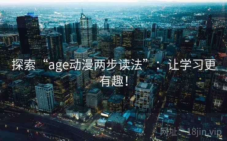 探索“age动漫两步读法”：让学习更有趣！
