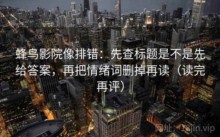 蜂鸟影院像排错：先查标题是不是先给答案，再把情绪词删掉再读（读完再评）