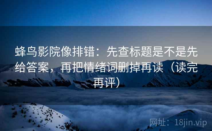 蜂鸟影院像排错：先查标题是不是先给答案，再把情绪词删掉再读（读完再评）