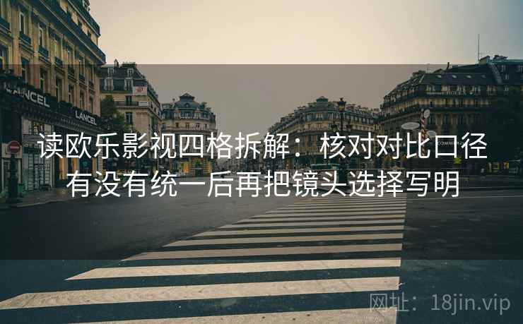 读欧乐影视四格拆解：核对对比口径有没有统一后再把镜头选择写明