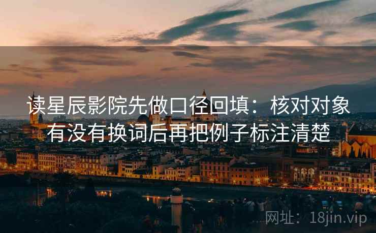 读星辰影院先做口径回填：核对对象有没有换词后再把例子标注清楚