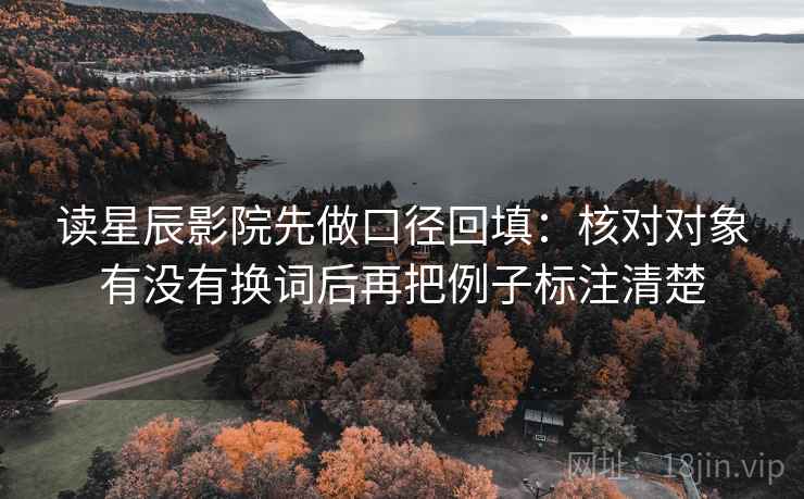 读星辰影院先做口径回填：核对对象有没有换词后再把例子标注清楚