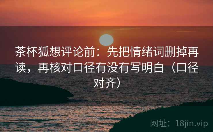 茶杯狐想评论前：先把情绪词删掉再读，再核对口径有没有写明白（口径对齐）