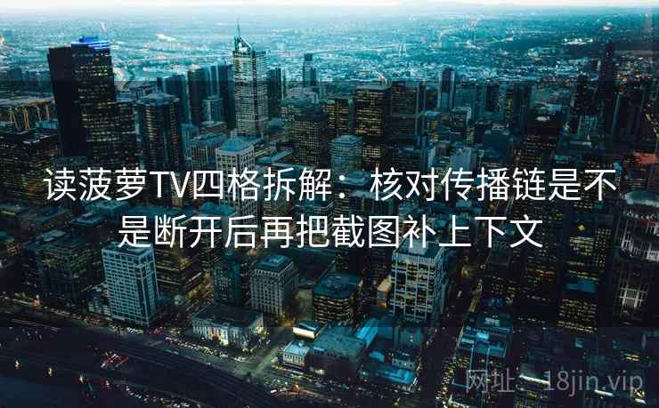读菠萝TV四格拆解：核对传播链是不是断开后再把截图补上下文