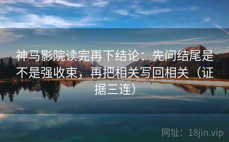 神马影院读完再下结论：先问结尾是不是强收束，再把相关写回相关（证据三连）