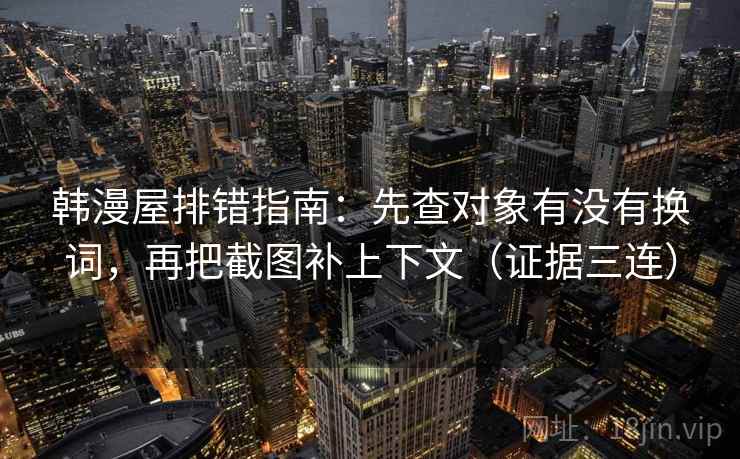 韩漫屋排错指南：先查对象有没有换词，再把截图补上下文（证据三连）