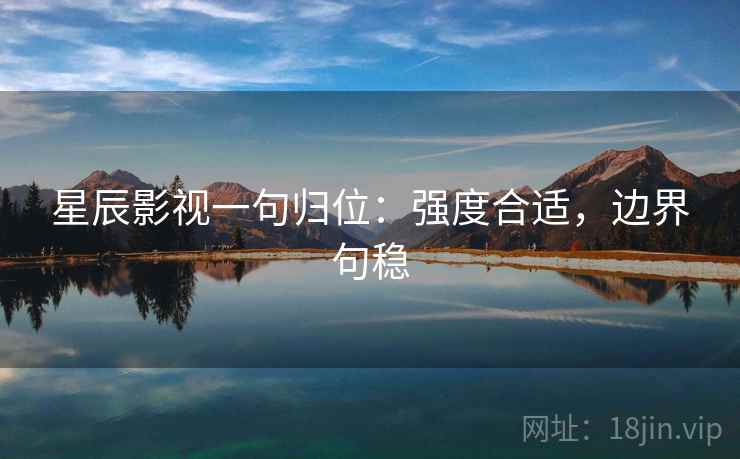 星辰影视一句归位：强度合适，边界句稳