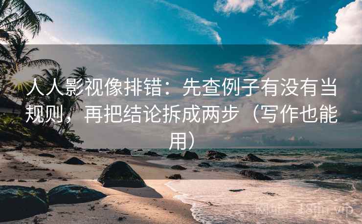 人人影视像排错：先查例子有没有当规则，再把结论拆成两步（写作也能用）