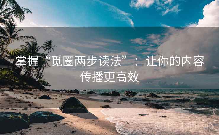 掌握“觅圈两步读法”：让你的内容传播更高效