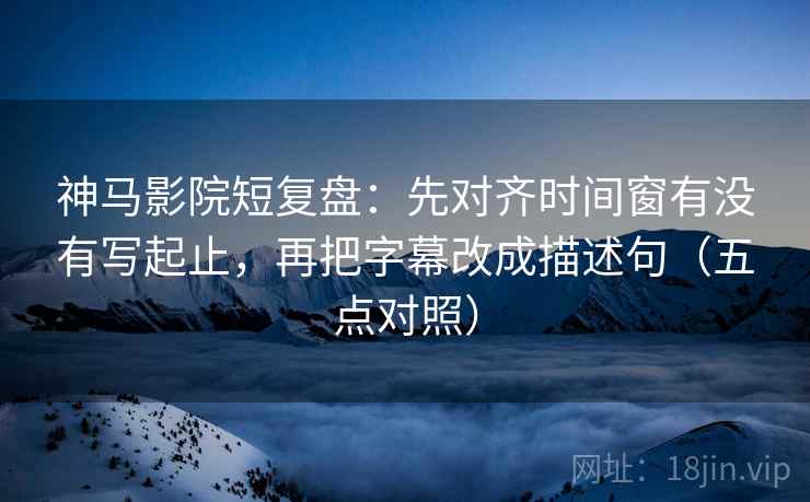 神马影院短复盘：先对齐时间窗有没有写起止，再把字幕改成描述句（五点对照）