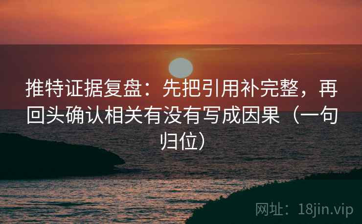 推特证据复盘：先把引用补完整，再回头确认相关有没有写成因果（一句归位）
