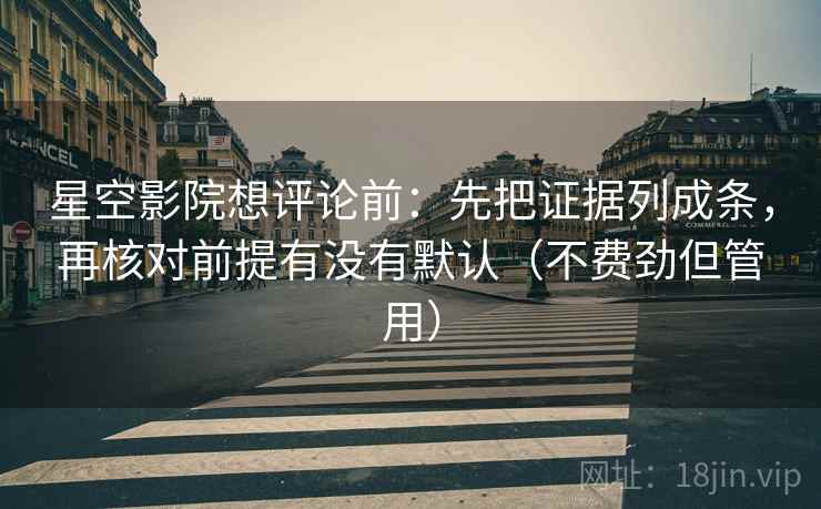 星空影院想评论前：先把证据列成条，再核对前提有没有默认（不费劲但管用）