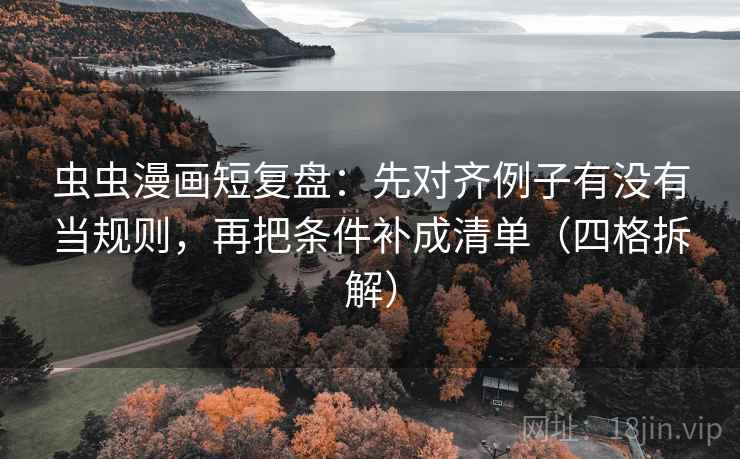 虫虫漫画短复盘：先对齐例子有没有当规则，再把条件补成清单（四格拆解）