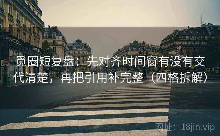 觅圈短复盘：先对齐时间窗有没有交代清楚，再把引用补完整（四格拆解）