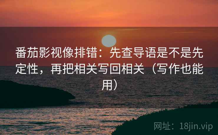 番茄影视像排错：先查导语是不是先定性，再把相关写回相关（写作也能用）