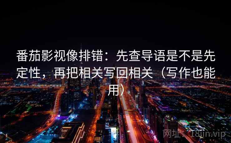番茄影视像排错：先查导语是不是先定性，再把相关写回相关（写作也能用）