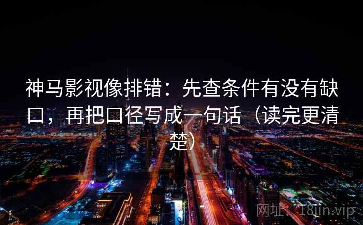 神马影视像排错：先查条件有没有缺口，再把口径写成一句话（读完更清楚）