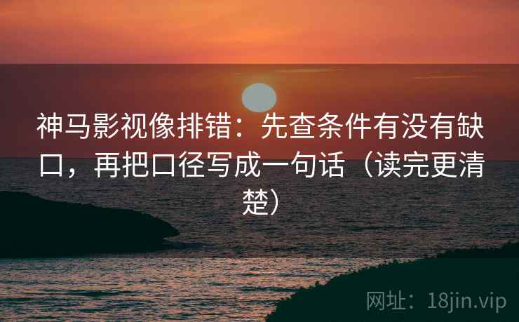 神马影视像排错：先查条件有没有缺口，再把口径写成一句话（读完更清楚）