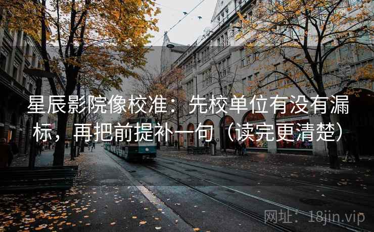 星辰影院像校准：先校单位有没有漏标，再把前提补一句（读完更清楚）