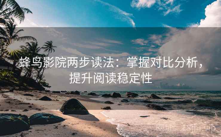 蜂鸟影院两步读法：掌握对比分析，提升阅读稳定性