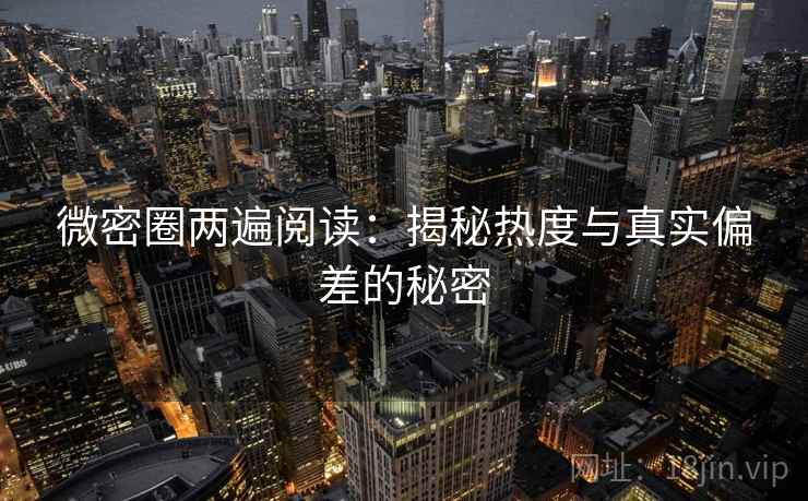 微密圈两遍阅读：揭秘热度与真实偏差的秘密