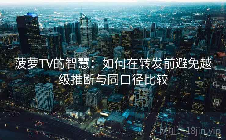 菠萝TV的智慧：如何在转发前避免越级推断与同口径比较